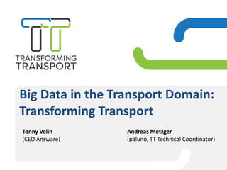 Big Data in the Transport Domain:
Transforming Transport
Andreas Metzger
(paluno, TT Technical Coordinator)
Tonny Velin
(CEO Answare)
 