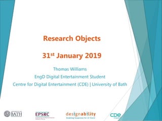 Research Objects
31st January 2019
Thomas Williams
EngD Digital Entertainment Student
Centre for Digital Entertainment (CDE) | University of Bath
2
 
