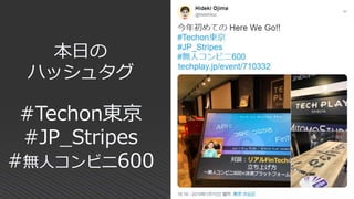 本日の
ハッシュタグ
#Techon東京
#JP_Stripes
#無人コンビニ600
 