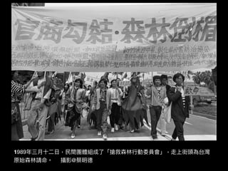 1989年年三⽉月⼗十⼆二⽇日，⺠民間團體組成了了「搶救森林林⾏行行動委員會」，走上街頭為台灣
原始森林林請命。 攝影@蔡明德
 