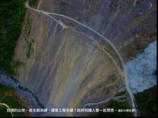 台灣的⼭山地，是⽣生態永續，還是⼯工程永續？政府和國⼈人要⼀一起想想。攝影@傅志男
 