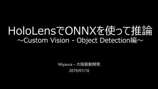 HoloLensでONNXを使って推論
～Custom Vision - Object Detection編～
Miyaura – 大阪駆動開発
2019/01/16
 