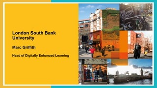 London South Bank
University
Marc Griffith
Head of Digitally Enhanced Learning
 