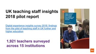 UK teaching staff insights
2018 pilot report
Digital experience insights survey 2018: findings
from the pilot of teaching staff in UK further and
higher education
1,921 teachers surveyed
across 15 institutions
 