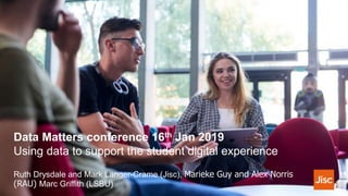 Data Matters conference 16th Jan 2019
Using data to support the student digital experience
Ruth Drysdale and Mark Langer-Crame (Jisc), Marieke Guy and Alex Norris
(RAU) Marc Griffith (LSBU)
 