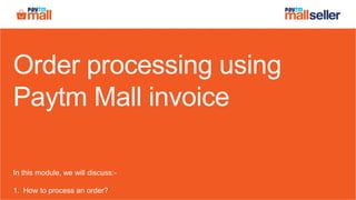 Order processing using
Paytm Mall invoice
In this module, we will discuss:-
1. How to process an order?
 