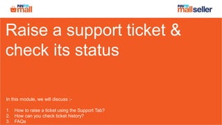 Raise a support ticket &
check its status
In this module, we will discuss :-
1. How to raise a ticket using the Support Tab?
2. How can you check ticket history?
3. FAQs
 