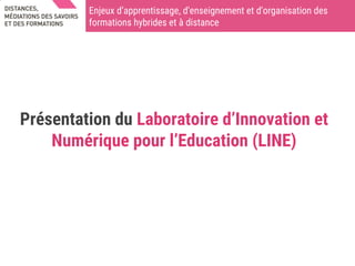 Enjeux d’apprentissage, d'enseignement et d'organisation des
formations hybrides et à distance
Présentation du Laboratoire d’Innovation et
Numérique pour l’Education (LINE)
 