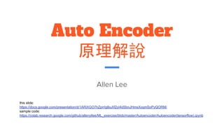 Auto Encoder
原理解說
Allen Lee
this slide:
https://docs.google.com/presentation/d/1ARiXGO7hZprrIglbuXf2yI4dSbnJHmsXoqmSoPyQORM/
sample code:
https://colab.research.google.com/github/allenyllee/ML_exercise/blob/master/Autoencoder/Autoencoder(tensorflow).ipynb
 