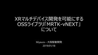 XRマルチデバイス開発を可能にする
OSSライブラリ「MRTK-vNEXT」
について
Miyaura – 大阪駆動開発
2019/01/18
 