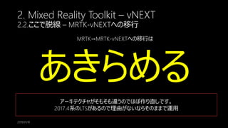 2. Mixed Reality Toolkit – vNEXT
2.2.ここで脱線 – MRTK-vNEXTへの移行
2019/01/18
MRTK→MRTK-vNEXTへの移行は
あきらめる
アーキテクチャがそもそも違うのでほぼ作り直しです。
2017.4系のLTSがあるので理由がないならそのままで運用
 
