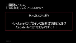 3.開発について
3.2.手順(基本) – AirTapイベントの割り当て
2019/01/18
あとはいつも通り
HoloLensにデプロイして空間認識使うときは
Capabilityの設定を忘れずに！！！
 