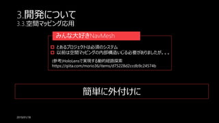 3.開発について
3.3.空間マッピング応用
2019/01/18
みんな大好きNavMesh
 とあるプロジェクトは必須のシステム
 以前は空間マッピングの内部構造いじる必要がありましたが。。。
(参考)HoloLensで実現する動的経路探索
https://qiita.com/morio36/items/d75228d2ccdb9c24574b
簡単に外付けに
 
