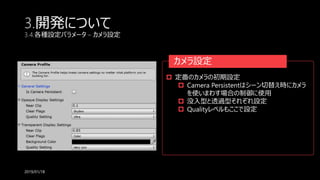 3.開発について
3.4.各種設定パラメータ – カメラ設定
2019/01/18
 定番のカメラの初期設定
 Camera Persistentはシーン切替え時にカメラ
を使いまわす場合の制御に使用
 没入型と透過型それぞれ設定
 Qualityレベルもここで設定
カメラ設定
 