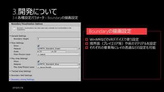 3.開発について
3.4.各種設定パラメータ – Boundaryの描画設定
2019/01/18
 WinMRなどのVRデバイスで使う設定
 境界面（プレイエリア等）や床のマテリアルを設定
 それぞれの要素毎にレイの透過などの設定も可能
Boundaryの描画設定
 