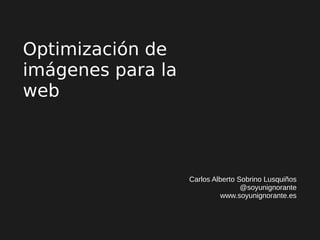Optimización de
imágenes para la
web
Carlos Alberto Sobrino Lusquiños
@soyunignorante
www.soyunignorante.es
 