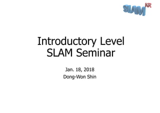 Introductory Level
SLAM Seminar
Jan. 18, 2018
Dong-Won Shin
 