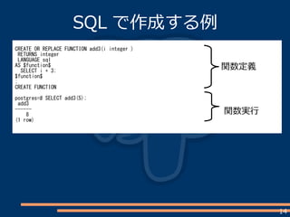 14
CREATE OR REPLACE FUNCTION add3(i integer )
RETURNS integer
LANGUAGE sql
AS $function$
SELECT i + 3;
$function$
;
CREATE FUNCTION
postgres=# SELECT add3(5);
add3
------
8
(1 row)
関数定義
関数実行
SQL で作成する例
 