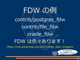 26
FDW の例
contrib/postgres_fdw
contrib/file_fdw
oracle_fdw
FDW は色々あります！
https://wiki.postgresql.org/wiki/Foreign_data_wrappers
今日数えたら
100 種類超えてました
 