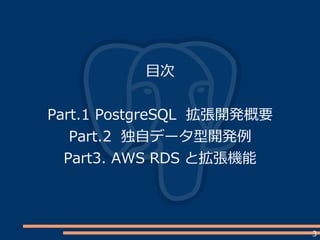 3
目次
Part.1 PostgreSQL 拡張開発概要
Part.2 独自データ型開発例
Part3. AWS RDS と拡張機能
 