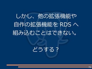 76
しかし、他の拡張機能や
自作の拡張機能を RDS へ
組み込むことはできない。
どうする？
 