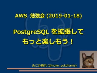 AWSAWS 勉強会勉強会 (2019-01-18)(2019-01-18)
PostgreSQLPostgreSQL を拡張してを拡張して
もっと楽しもう！もっと楽しもう！
ぬこ＠横浜ぬこ＠横浜 (@nuko_yokohama)(@nuko_yokohama)
 