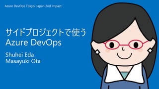 Shuhei Eda
Masayuki Ota
サイドプロジェクトで使う
Azure DevOps
Azure DevOps Tokyo, Japan 2nd impact
 