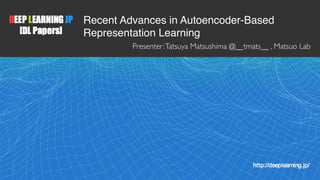 1
Recent Advances in Autoencoder-Based 
Representation Learning
Presenter:Tatsuya Matsushima @__tmats__ , Matsuo Lab
 