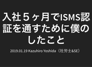 入社５ヶ月でISMS認入社５ヶ月でISMS認
証を通すために僕の証を通すために僕の
したことしたこと2019.01.19 Kazuhiro Yoshida（社労士&SE）
 