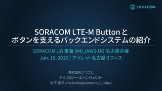 SORACOM LTE-M Button と
ボタンを支えるバックエンドシステムの紹介
SORACOM UG 東海 (#4) JAWS-UG 名古屋共催
Jan. 19, 2019 / アイレット名古屋オフィス
株式会社ソラコム
テクノロジー・...