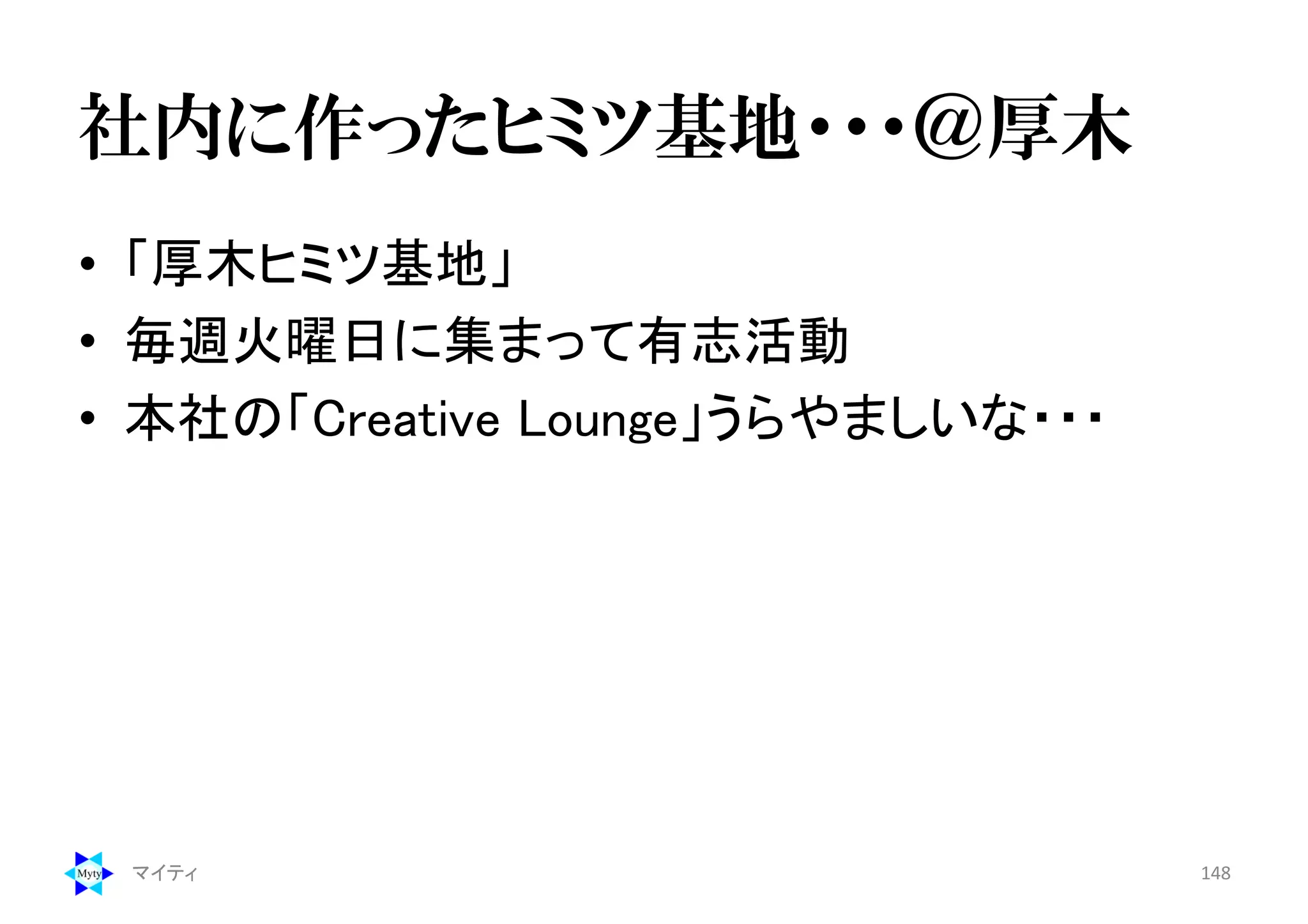社内に作ったヒミツ基地・・・＠厚木
• 「厚木ヒミツ基地」
• 毎週火曜日に集まって有志活動
• 本社の「Creative Lounge」うらやましいな・・・
マイティ 148
 