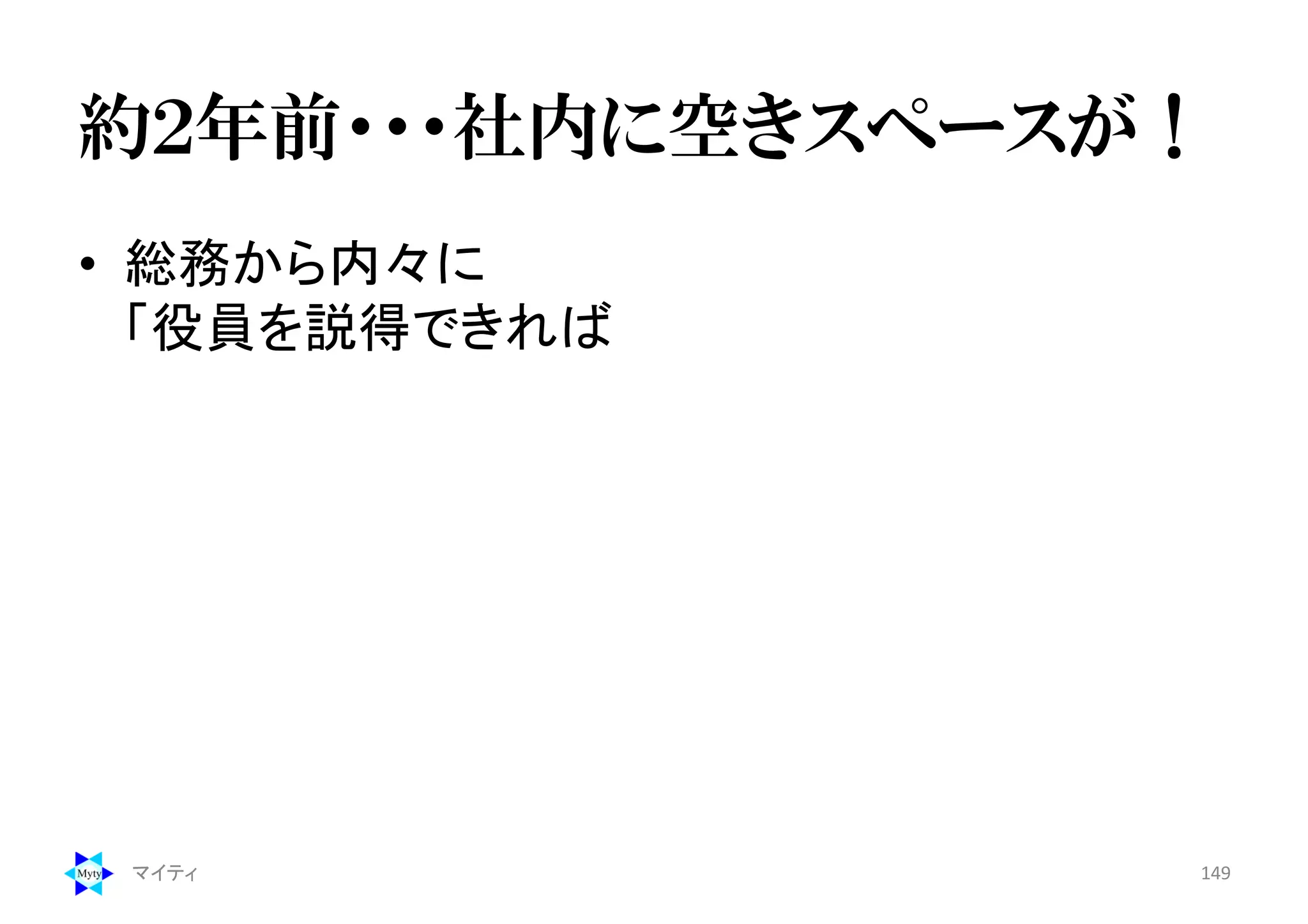 約２年前・・・社内に空きスペースが！
• 総務から内々に
「役員を説得できれば
マイティ 149
 