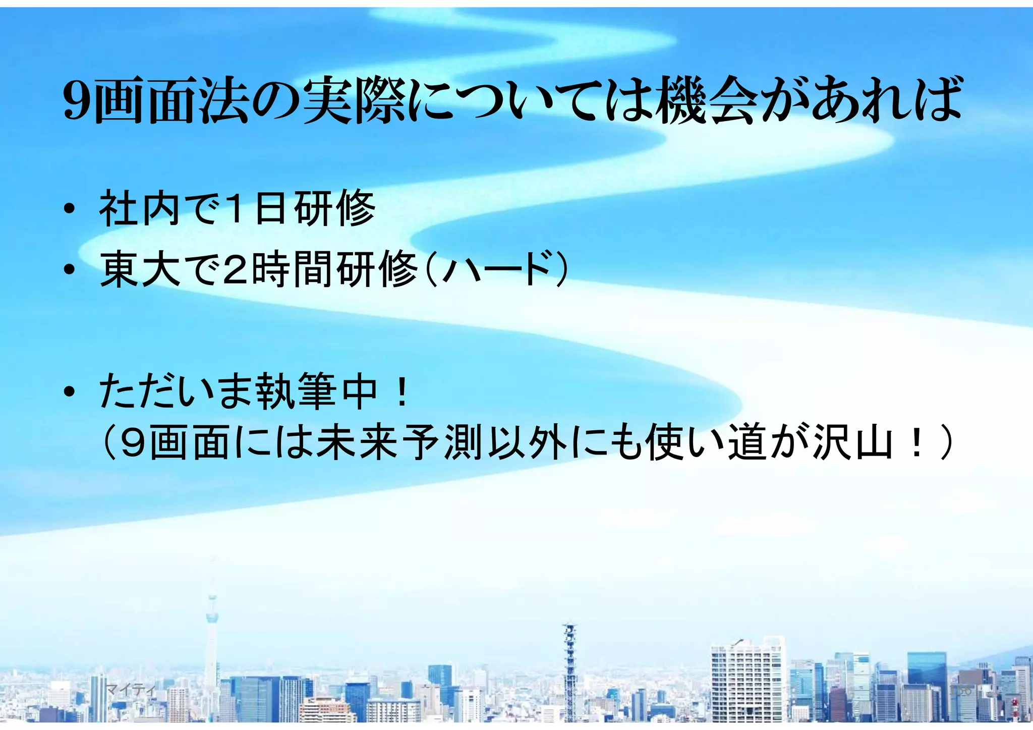 ９画面法の実際については機会があれば
• 社内で１日研修
• 東大で２時間研修（ハード）
• ただいま執筆中！
（９画面には未来予測以外にも使い道が沢山！）
マイティ 156
 