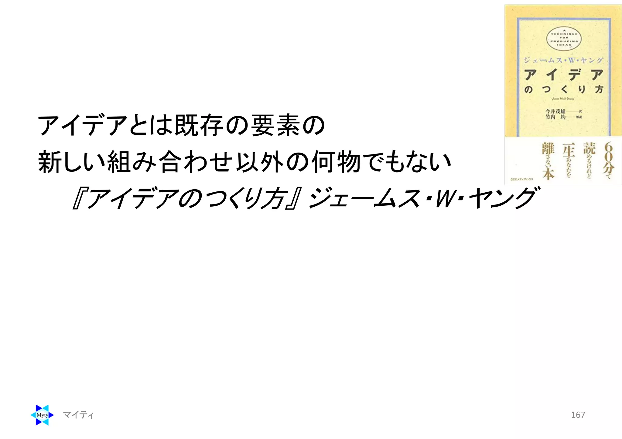 アイデアとは既存の要素の
新しい組み合わせ以外の何物でもない
『アイデアのつくり方』 ジェームス・W・ヤング
マイティ 167
 