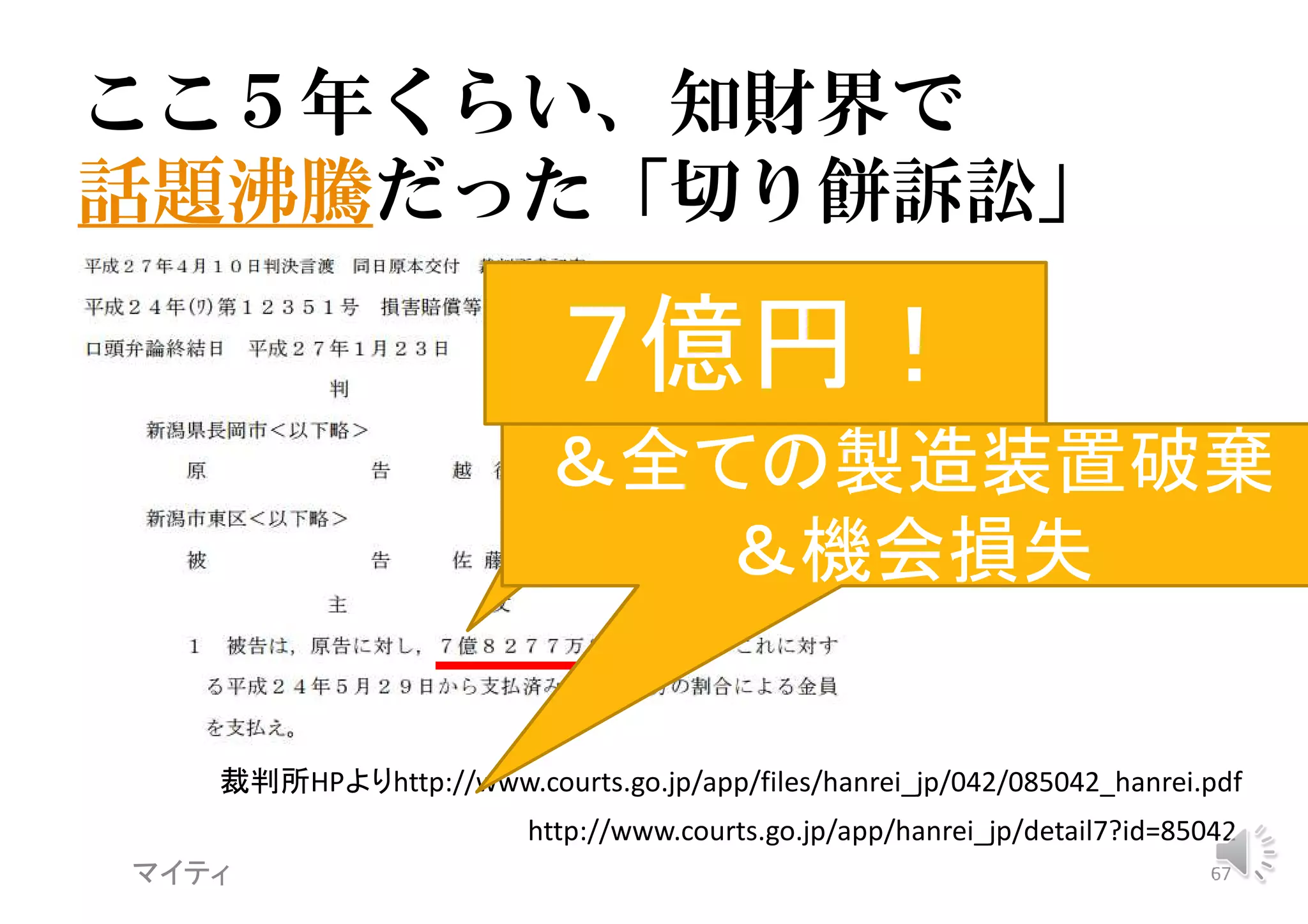マイティ 67
http://www.courts.go.jp/app/hanrei_jp/detail7?id=85042
裁判所HPよりhttp://www.courts.go.jp/app/files/hanrei_jp/042/085042_hanrei.pdf
ここ５年くらい、知財界で
話題沸騰だった「切り餅訴訟」
７億円！
＆全ての製造装置破棄
＆機会損失
 