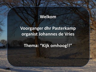 Welkom
Voorganger dhr Pasterkamp
organist Johannes de Vries
Thema: “Kijk omhoog!!”
 