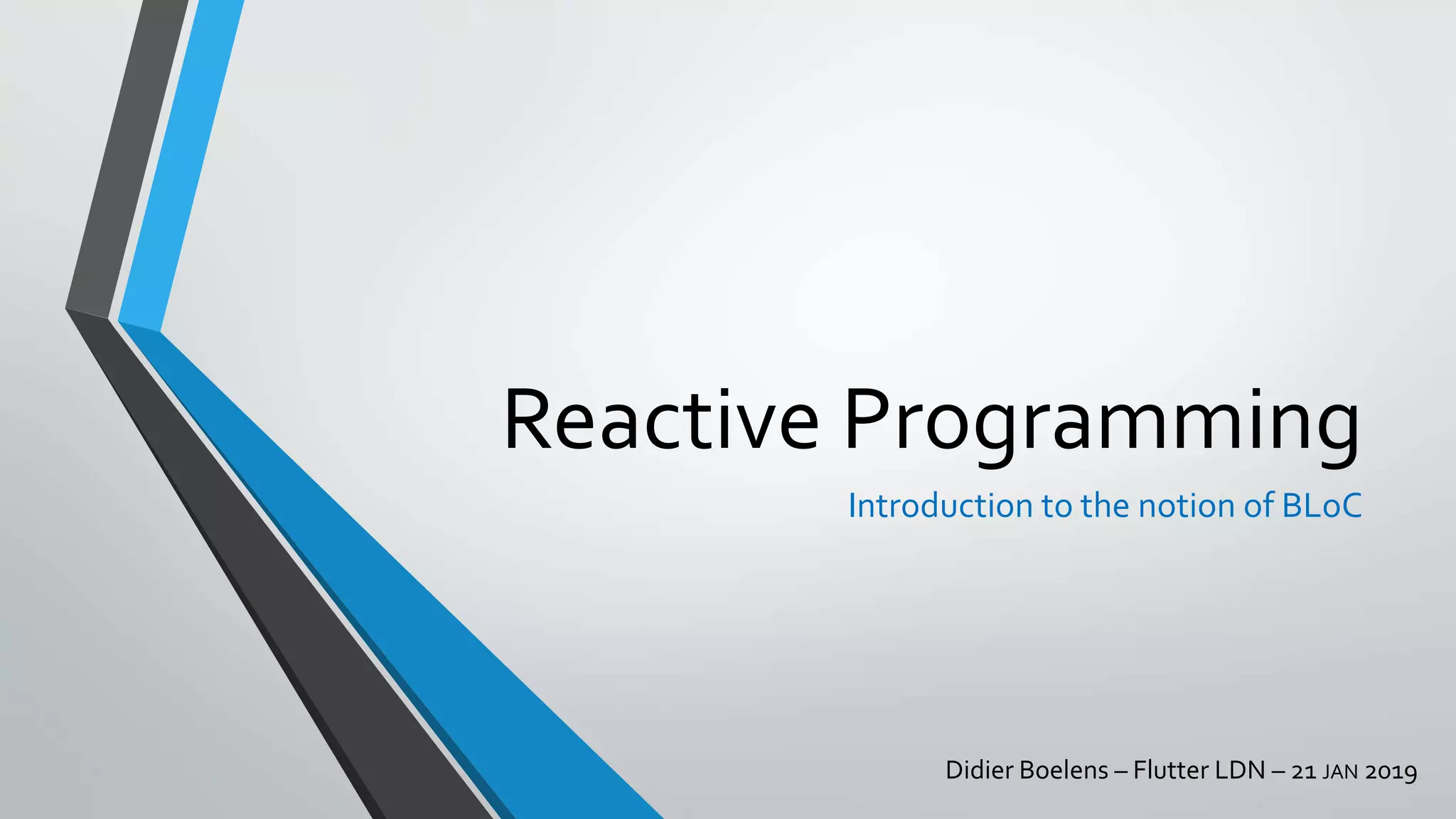 Reactive Programming
Introduction to the notion of BLoC
Didier Boelens – Flutter LDN – 21 JAN 2019
 