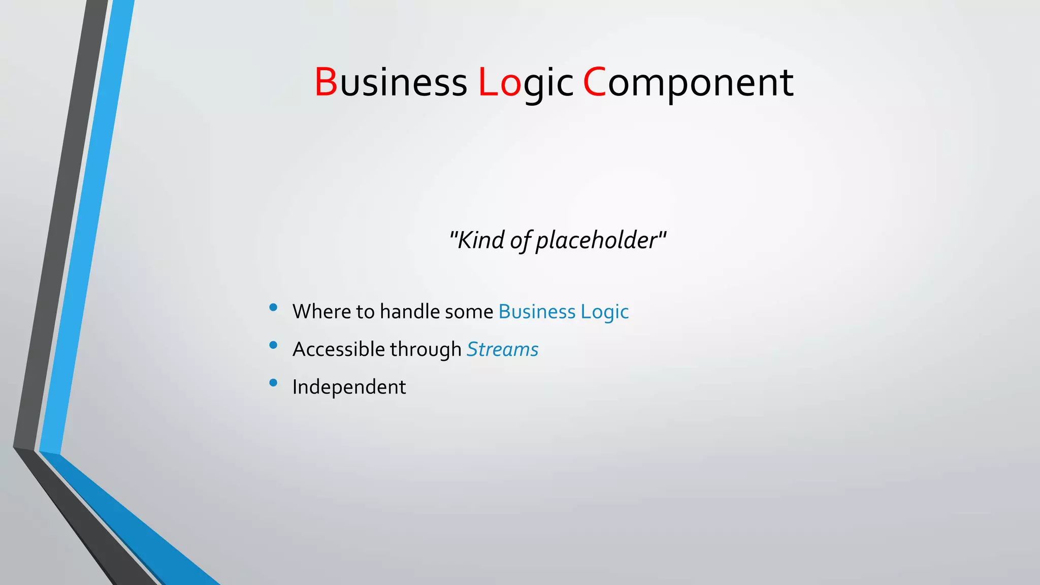 Business Logic Component
"Kind of placeholder"
• Where to handle some Business Logic
• Accessible through Streams
• Independent
 