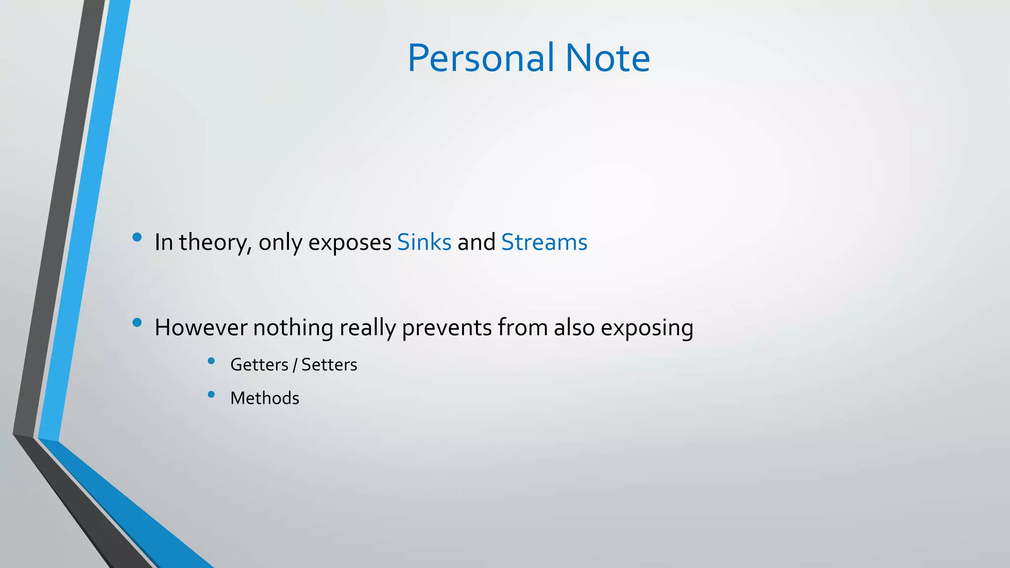 Personal Note
• In theory, only exposes Sinks and Streams
• However nothing really prevents from also exposing
• Getters / Setters
• Methods
 
