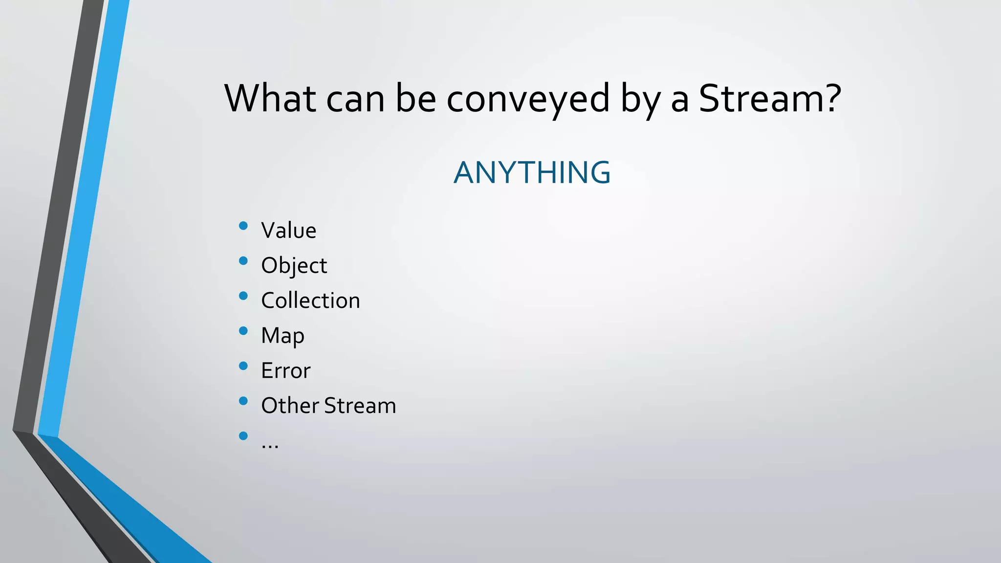 What can be conveyed by a Stream?
ANYTHING
• Value
• Object
• Collection
• Map
• Error
• Other Stream
• …
 