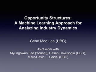 Opportunity Structures:
A Machine Learning Approach for
Analyzing Industry Dynamics
Gene Moo Lee (UBC)
Joint work with
Myunghwan Lee (Yonsei), Hasan Cavusoglu (UBC),
Marc-David L. Seidel (UBC)
 