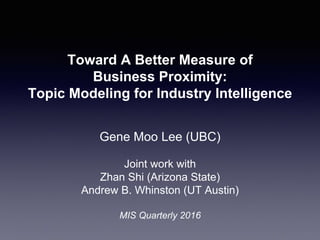 Toward A Better Measure of
Business Proximity:
Topic Modeling for Industry Intelligence
Gene Moo Lee (UBC)
Joint work with
Zhan Shi (Arizona State)
Andrew B. Whinston (UT Austin)
MIS Quarterly 2016
 