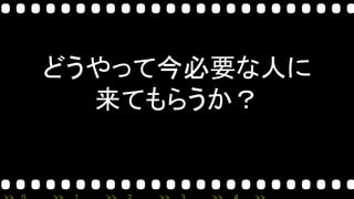 どうやって今必要な人に
来てもらうか？
 