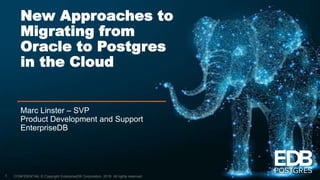 CONFIDENTIAL © Copyright EnterpriseDB Corporation, 2018. All rights reserved.
New Approaches to
Migrating from
Oracle to Postgres
in the Cloud
Marc Linster – SVP
Product Development and Support
EnterpriseDB
1
 