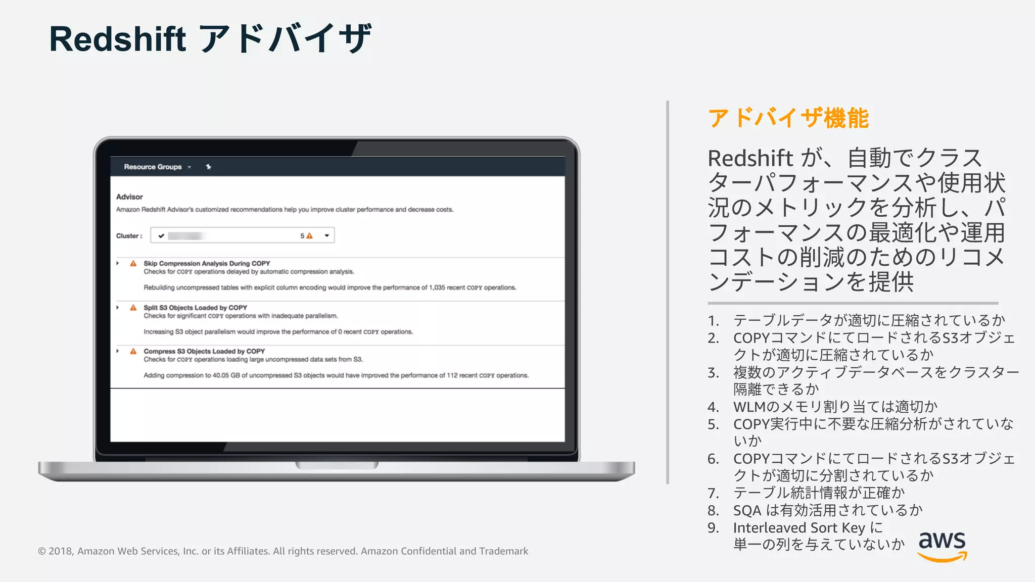 © 2018, Amazon Web Services, Inc. or its Affiliates. All rights reserved. Amazon Confidential and Trademark
Redshift
アドバイザ機能
Redshift
1.
2. COPY S3
3.
4. WLM
5. COPY
6. COPY S3
7.
8. SQA
9. Interleaved Sort Key
 