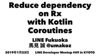Reduce dependency
on Rx
with Kotlin
Coroutines
LINE Fukuoka
@umakoz
2019 1 23 LINE Developer Meetup #49 in KYOTO
 