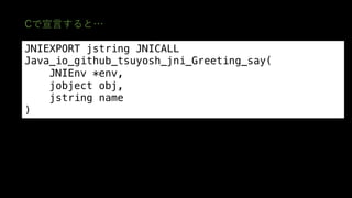 JNIEXPORT jstring JNICALL
Java_io_github_tsuyosh_jni_Greeting_say(
JNIEnv *env,
jobject obj,
jstring name
)
 