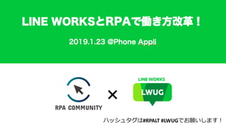 LINE WORKSとRPAで働き方改革！
2019.1.23 @Phone Appli
#RPALT #LWUG
 