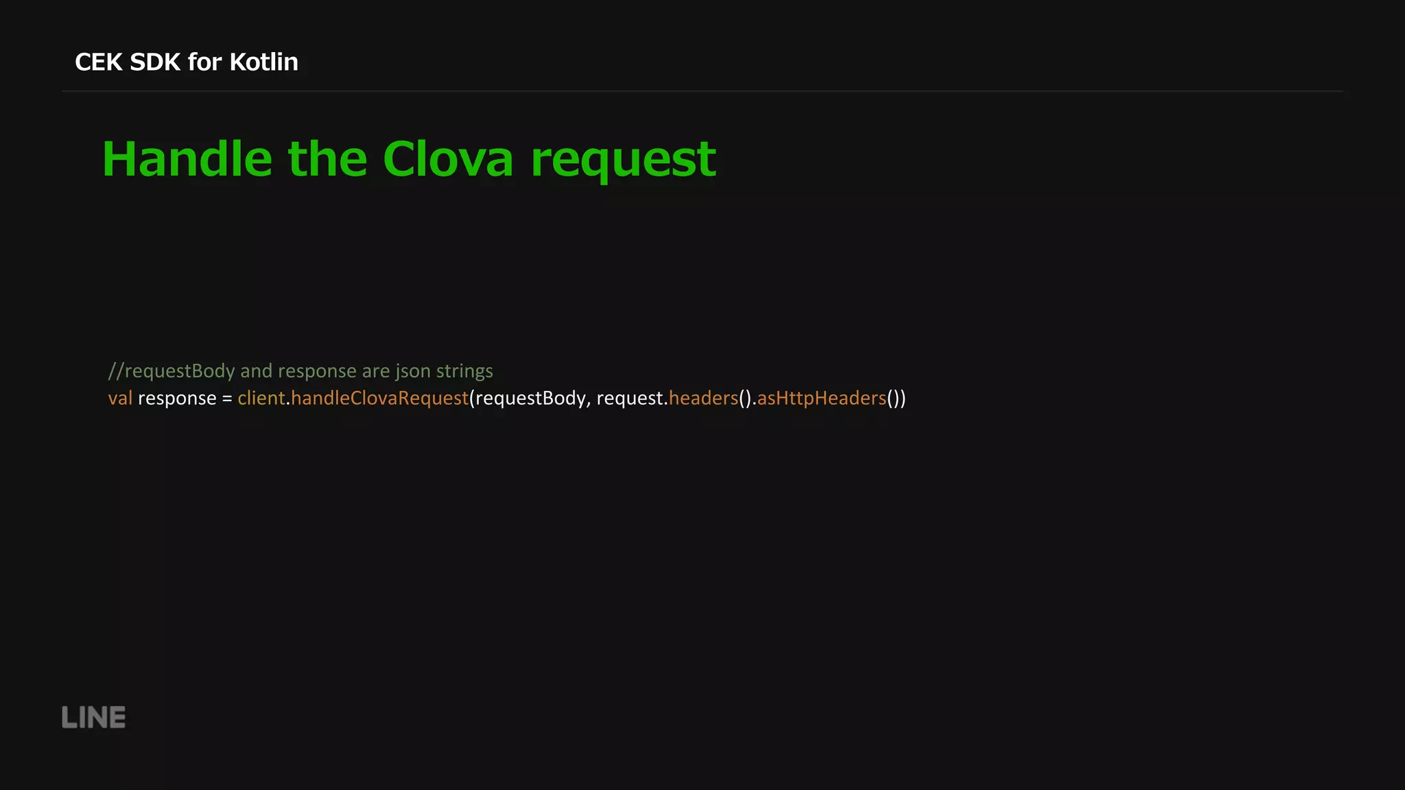 //requestBody and response are json strings val response = client.handleClovaRequest(requestBody, request.headers().asHttpHeaders()) 