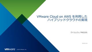 ©2019 VMware, Inc.
VMware Cloud on AWS を利用した
ハイブリッドクラウドの実現
ヴイエムウェア株式会社
2019/1/24
 